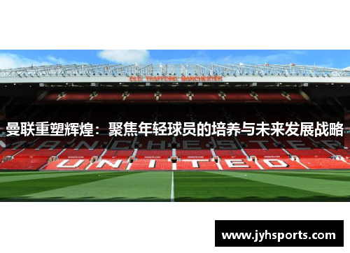 曼联重塑辉煌：聚焦年轻球员的培养与未来发展战略