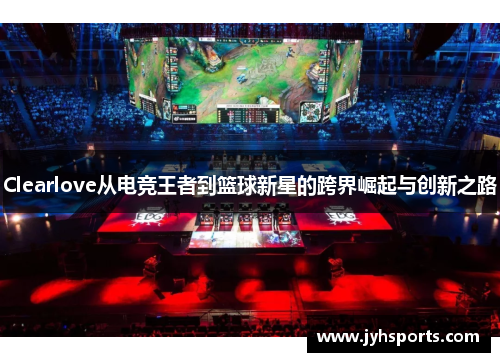 Clearlove从电竞王者到篮球新星的跨界崛起与创新之路