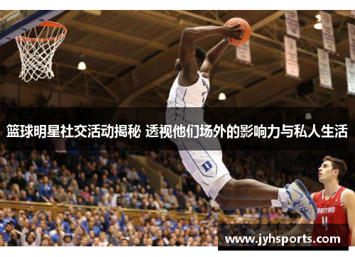 篮球明星社交活动揭秘 透视他们场外的影响力与私人生活