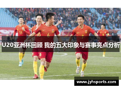 U20亚洲杯回顾 我的五大印象与赛事亮点分析