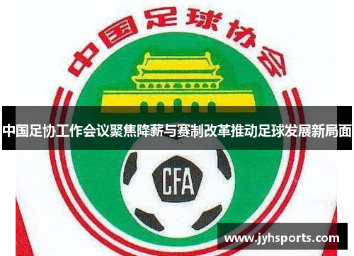 中国足协工作会议聚焦降薪与赛制改革推动足球发展新局面