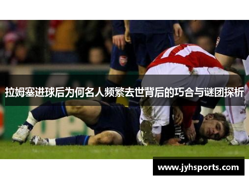 拉姆塞进球后为何名人频繁去世背后的巧合与谜团探析