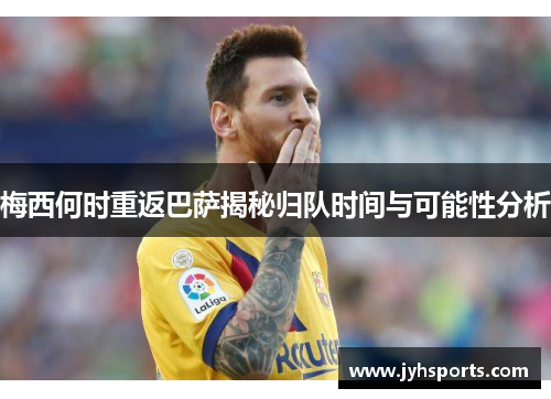 梅西何时重返巴萨揭秘归队时间与可能性分析