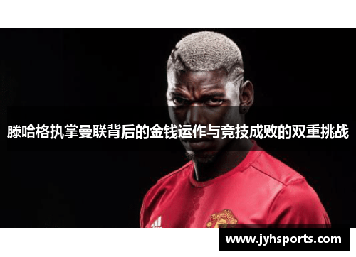 滕哈格执掌曼联背后的金钱运作与竞技成败的双重挑战