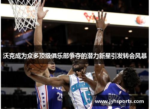 沃克成为众多顶级俱乐部争夺的潜力新星引发转会风暴