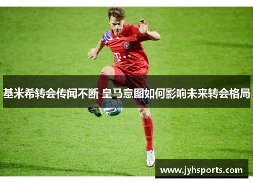 基米希转会传闻不断 皇马意图如何影响未来转会格局