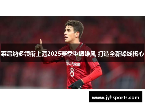 莱昂纳多领衔上港2025赛季重振雄风 打造全新锋线核心