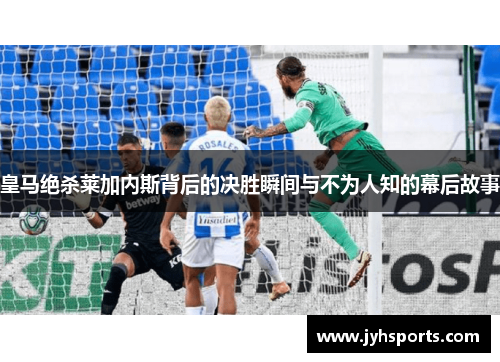 皇马绝杀莱加内斯背后的决胜瞬间与不为人知的幕后故事