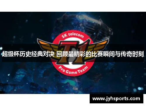 超级杯历史经典对决 回顾最精彩的比赛瞬间与传奇时刻