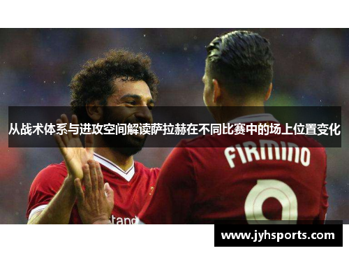 从战术体系与进攻空间解读萨拉赫在不同比赛中的场上位置变化