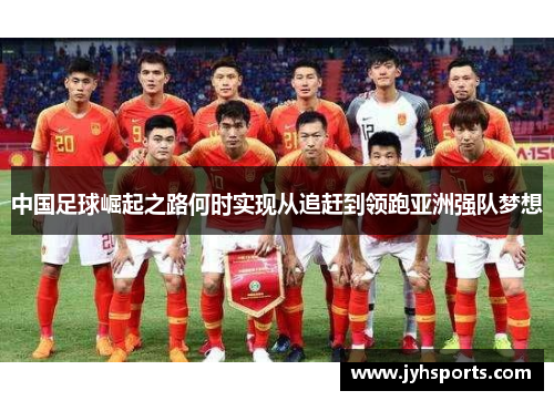 中国足球崛起之路何时实现从追赶到领跑亚洲强队梦想