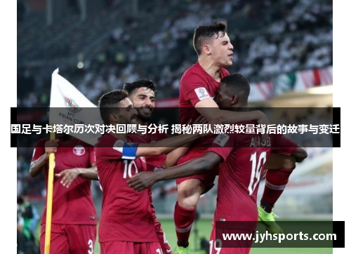 国足与卡塔尔历次对决回顾与分析 揭秘两队激烈较量背后的故事与变迁
