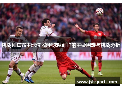 挑战拜仁霸主地位 德甲球队面临的主要困难与挑战分析