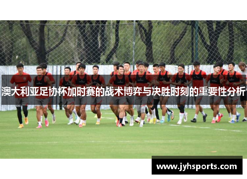 澳大利亚足协杯加时赛的战术博弈与决胜时刻的重要性分析
