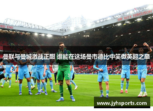 曼联与曼城激战正酣 谁能在这场曼市德比中笑傲英超之巅
