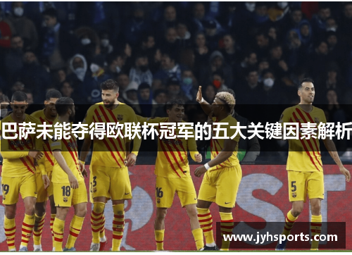 巴萨未能夺得欧联杯冠军的五大关键因素解析 巴萨未能夺得欧联杯冠军的五大关键因素解析
