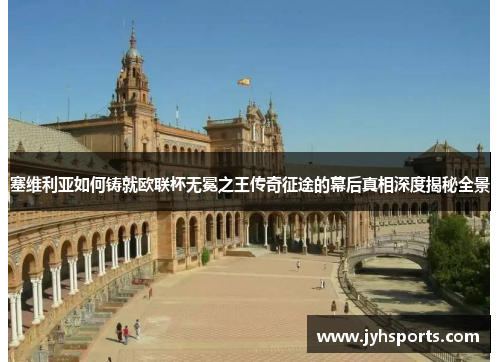 塞维利亚如何铸就欧联杯无冕之王传奇征途的幕后真相深度揭秘全景 塞维利亚如何铸就欧联杯无冕之王传奇征途的幕后真相深度揭秘全景