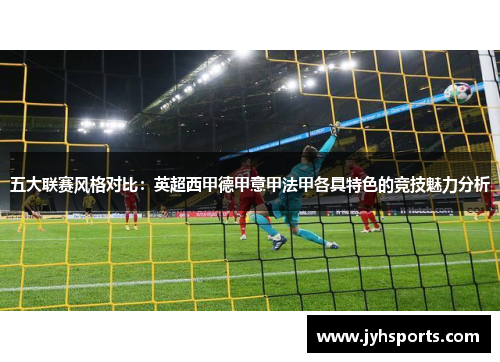 五大联赛风格对比：英超西甲德甲意甲法甲各具特色的竞技魅力分析